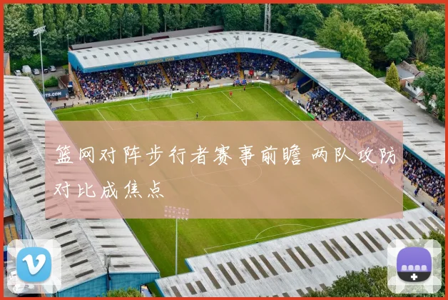篮网对阵步行者赛事前瞻 两队攻防对比成焦点