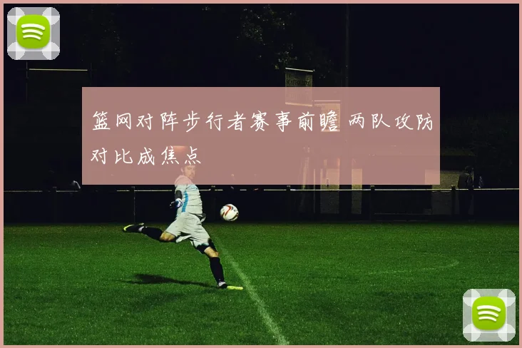 篮网对阵步行者赛事前瞻 两队攻防对比成焦点