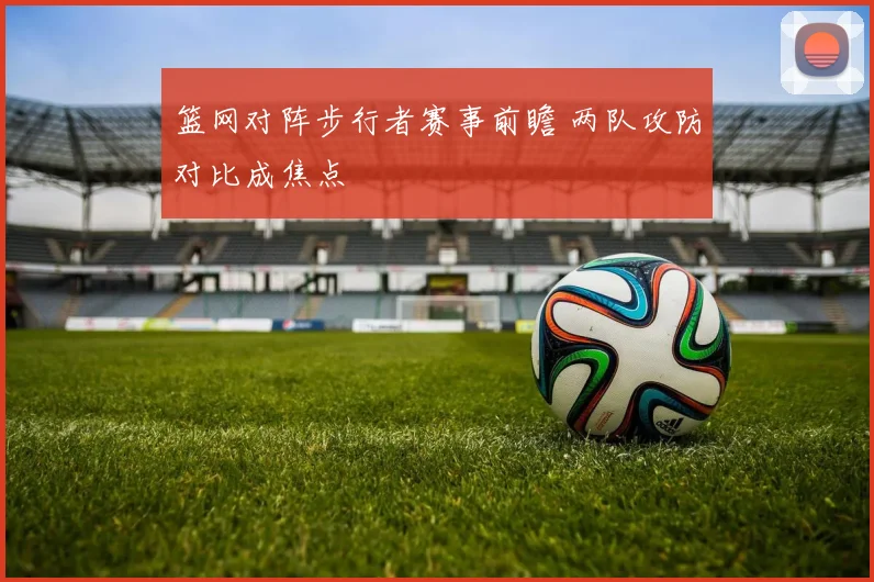 篮网对阵步行者赛事前瞻 两队攻防对比成焦点