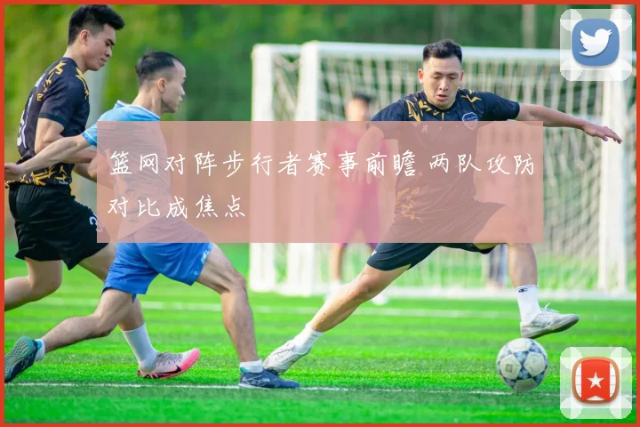 篮网对阵步行者赛事前瞻 两队攻防对比成焦点