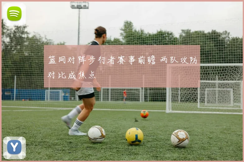 篮网对阵步行者赛事前瞻 两队攻防对比成焦点