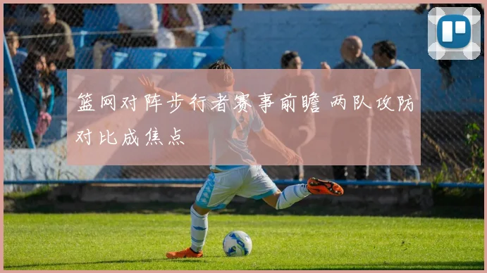 篮网对阵步行者赛事前瞻 两队攻防对比成焦点