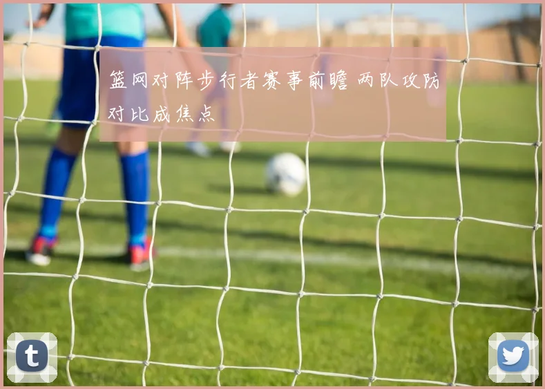 篮网对阵步行者赛事前瞻 两队攻防对比成焦点