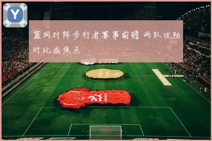 篮网对阵步行者赛事前瞻 两队攻防对比成焦点