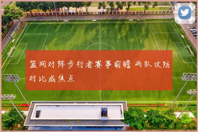 篮网对阵步行者赛事前瞻 两队攻防对比成焦点