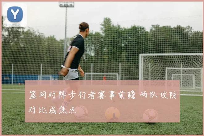 篮网对阵步行者赛事前瞻 两队攻防对比成焦点