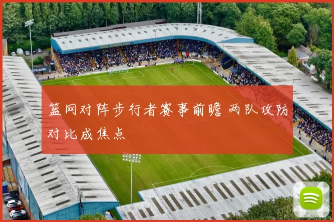 篮网对阵步行者赛事前瞻 两队攻防对比成焦点