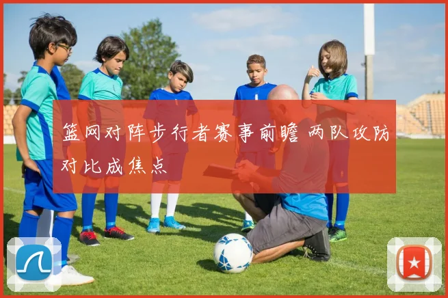 篮网对阵步行者赛事前瞻 两队攻防对比成焦点