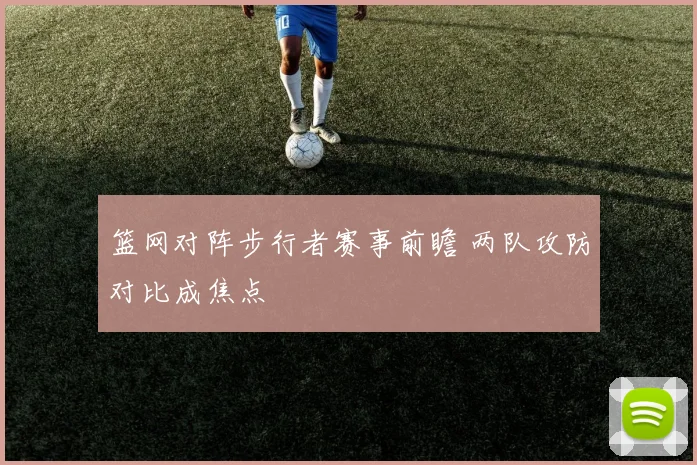 篮网对阵步行者赛事前瞻 两队攻防对比成焦点
