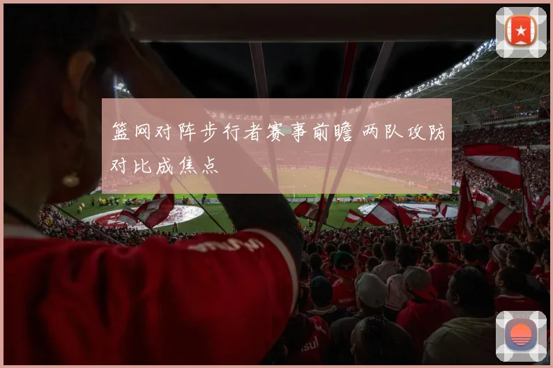 篮网对阵步行者赛事前瞻 两队攻防对比成焦点