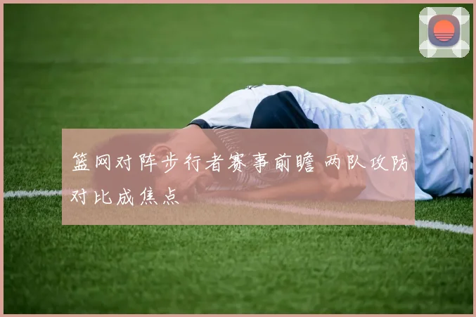 篮网对阵步行者赛事前瞻 两队攻防对比成焦点