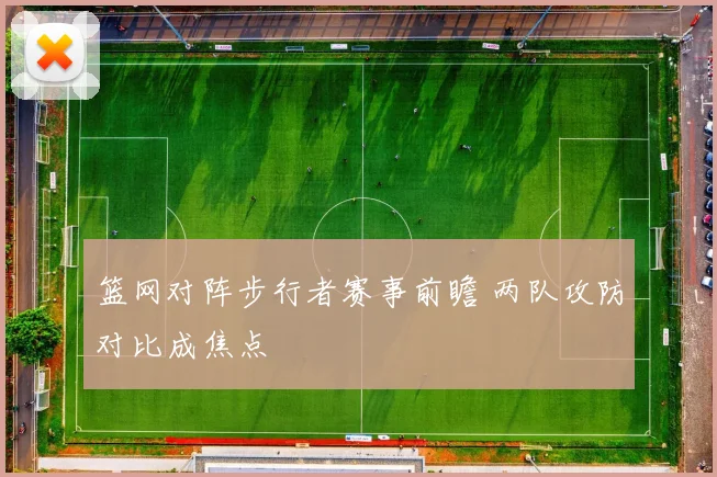篮网对阵步行者赛事前瞻 两队攻防对比成焦点