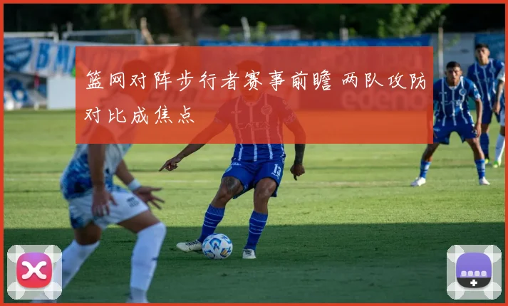 篮网对阵步行者赛事前瞻 两队攻防对比成焦点