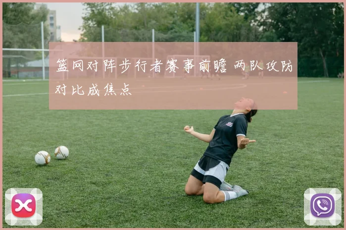 篮网对阵步行者赛事前瞻 两队攻防对比成焦点
