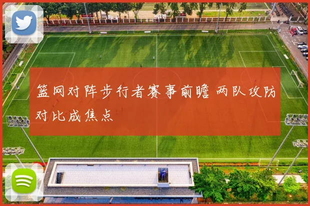 篮网对阵步行者赛事前瞻 两队攻防对比成焦点