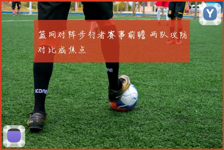 篮网对阵步行者赛事前瞻 两队攻防对比成焦点