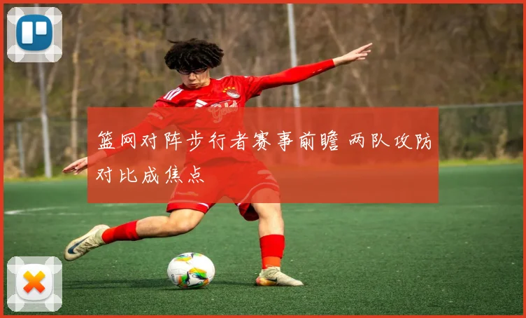 篮网对阵步行者赛事前瞻 两队攻防对比成焦点