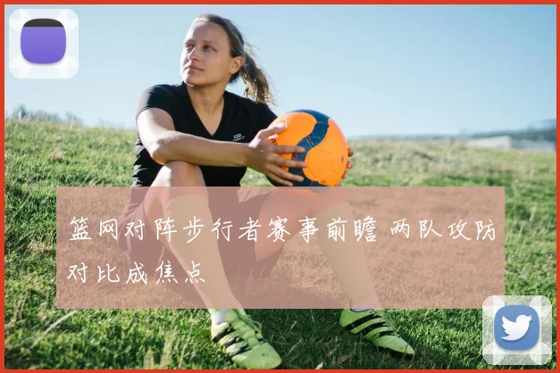 篮网对阵步行者赛事前瞻 两队攻防对比成焦点