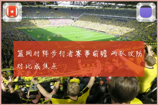 篮网对阵步行者赛事前瞻 两队攻防对比成焦点