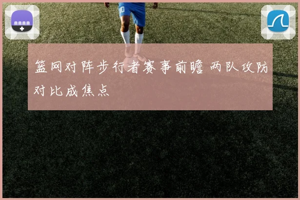 篮网对阵步行者赛事前瞻 两队攻防对比成焦点
