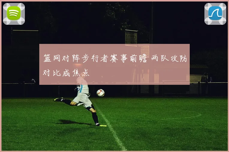 篮网对阵步行者赛事前瞻 两队攻防对比成焦点