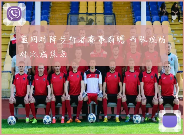 篮网对阵步行者赛事前瞻 两队攻防对比成焦点