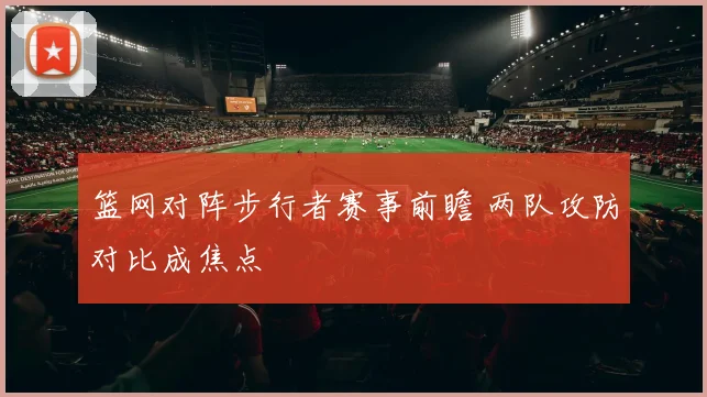 篮网对阵步行者赛事前瞻 两队攻防对比成焦点