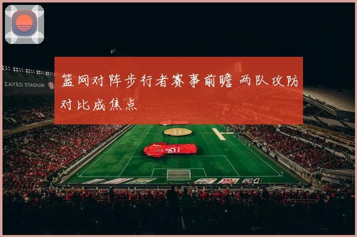 篮网对阵步行者赛事前瞻 两队攻防对比成焦点