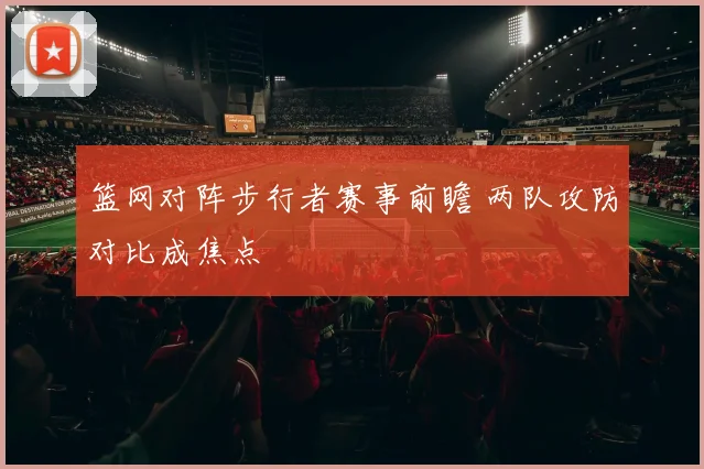 篮网对阵步行者赛事前瞻 两队攻防对比成焦点