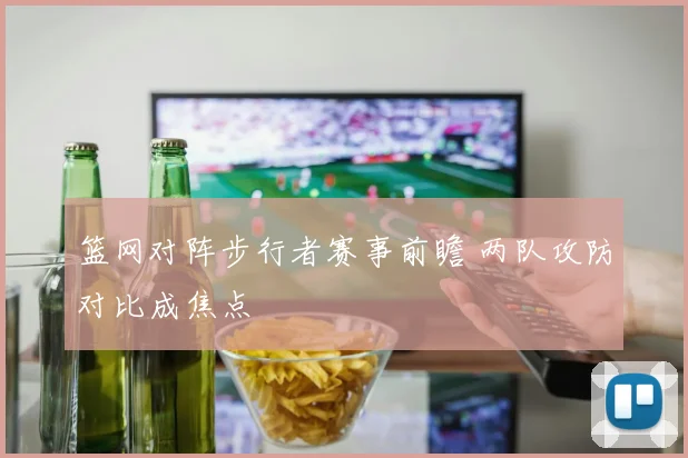 篮网对阵步行者赛事前瞻 两队攻防对比成焦点