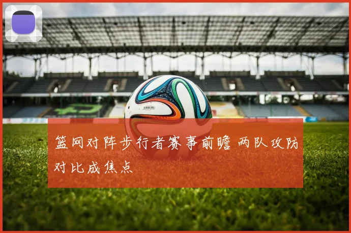 篮网对阵步行者赛事前瞻 两队攻防对比成焦点