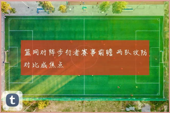 篮网对阵步行者赛事前瞻 两队攻防对比成焦点