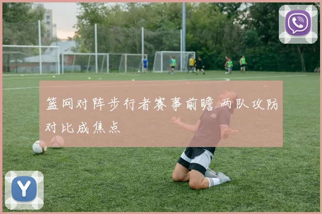 篮网对阵步行者赛事前瞻 两队攻防对比成焦点