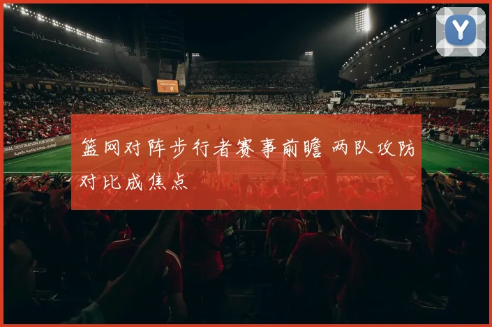 篮网对阵步行者赛事前瞻 两队攻防对比成焦点