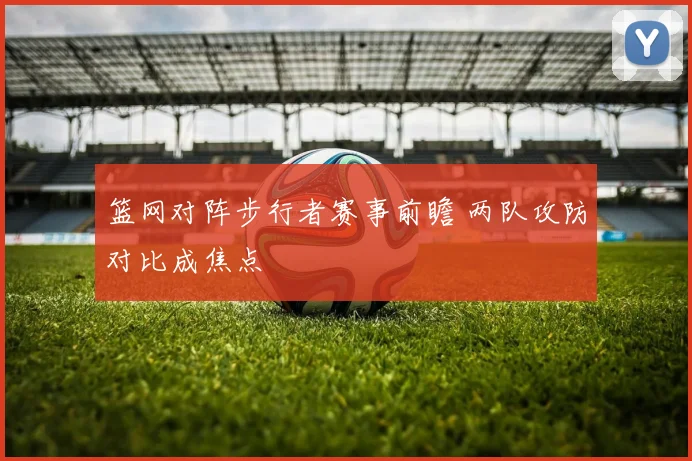 篮网对阵步行者赛事前瞻 两队攻防对比成焦点