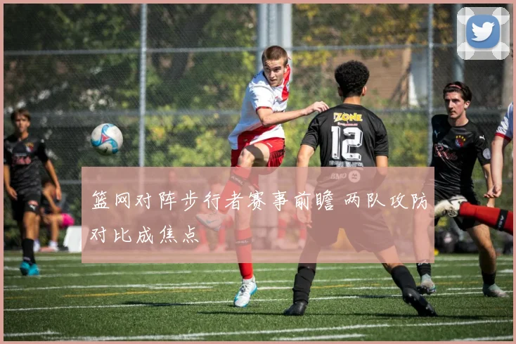 篮网对阵步行者赛事前瞻 两队攻防对比成焦点