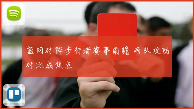 篮网对阵步行者赛事前瞻 两队攻防对比成焦点