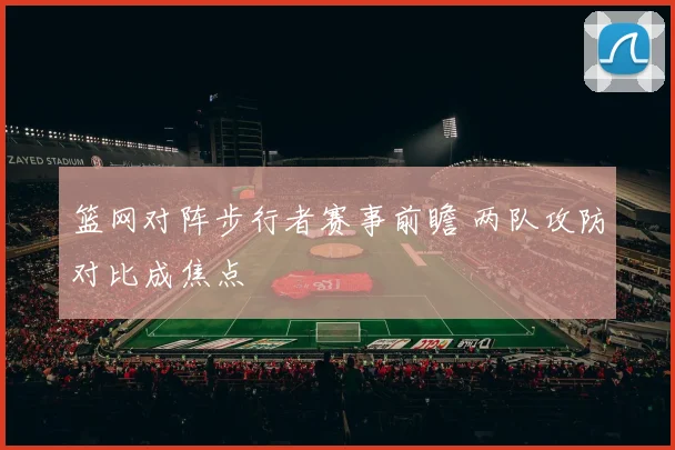 篮网对阵步行者赛事前瞻 两队攻防对比成焦点