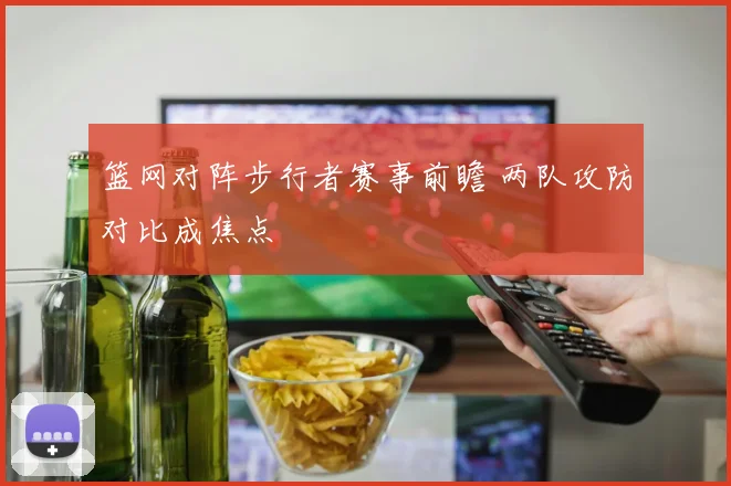 篮网对阵步行者赛事前瞻 两队攻防对比成焦点