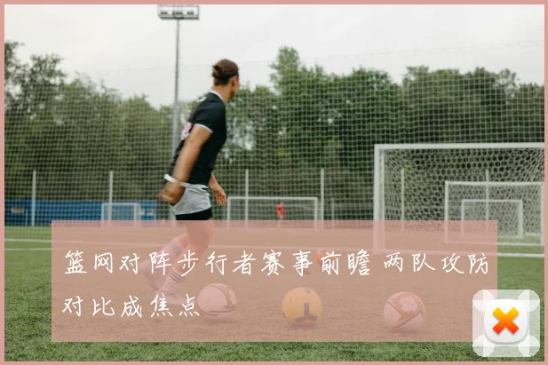 篮网对阵步行者赛事前瞻 两队攻防对比成焦点