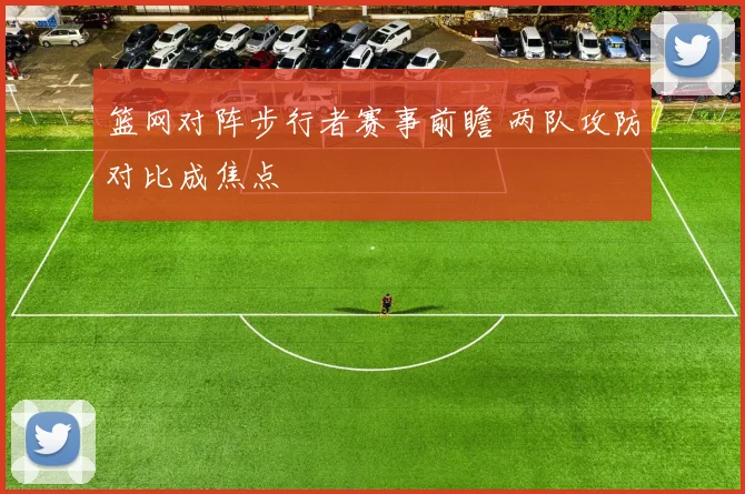 篮网对阵步行者赛事前瞻 两队攻防对比成焦点
