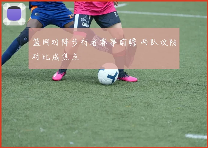 篮网对阵步行者赛事前瞻 两队攻防对比成焦点