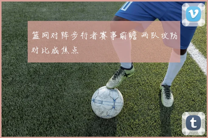 篮网对阵步行者赛事前瞻 两队攻防对比成焦点