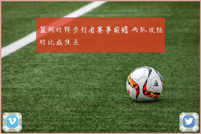 篮网对阵步行者赛事前瞻 两队攻防对比成焦点