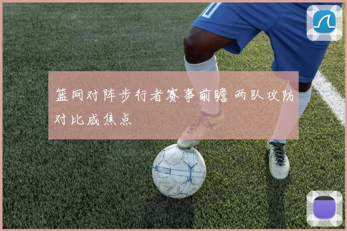 篮网对阵步行者赛事前瞻 两队攻防对比成焦点