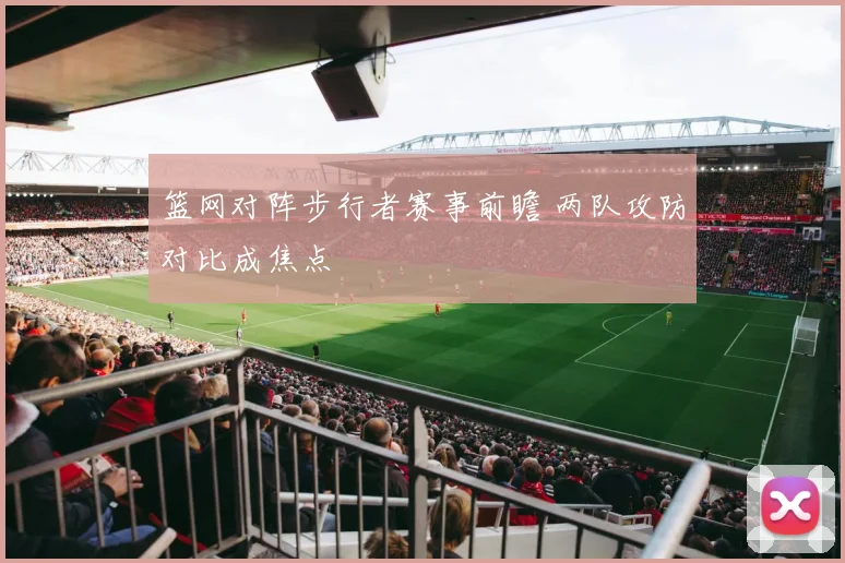 篮网对阵步行者赛事前瞻 两队攻防对比成焦点