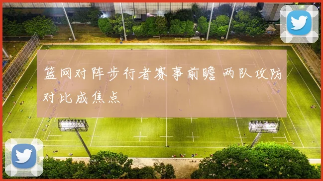 篮网对阵步行者赛事前瞻 两队攻防对比成焦点