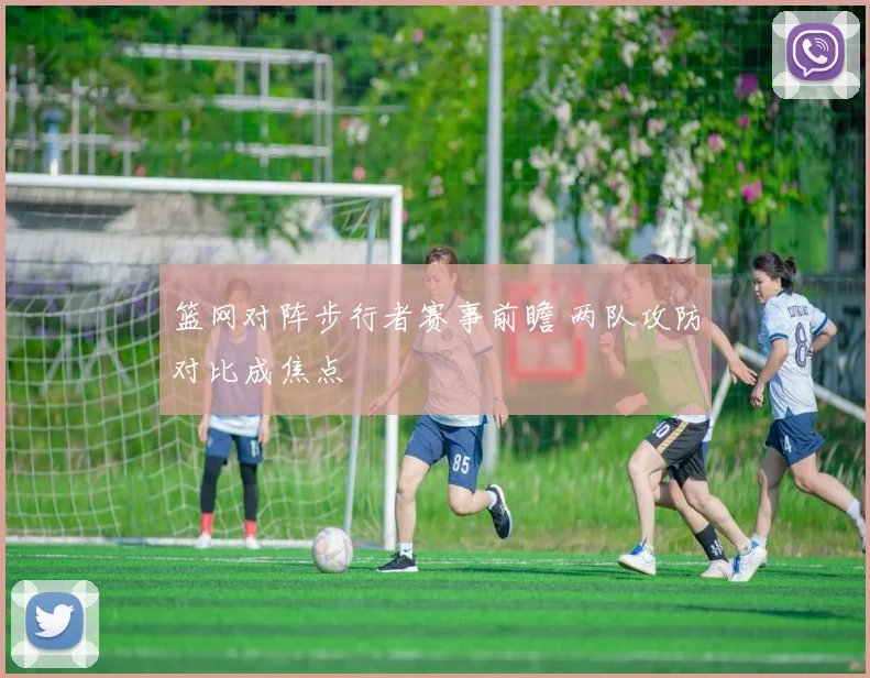 篮网对阵步行者赛事前瞻 两队攻防对比成焦点