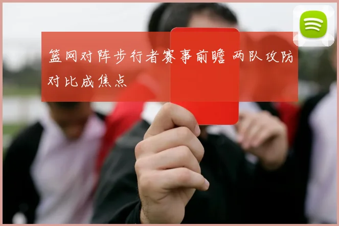 篮网对阵步行者赛事前瞻 两队攻防对比成焦点