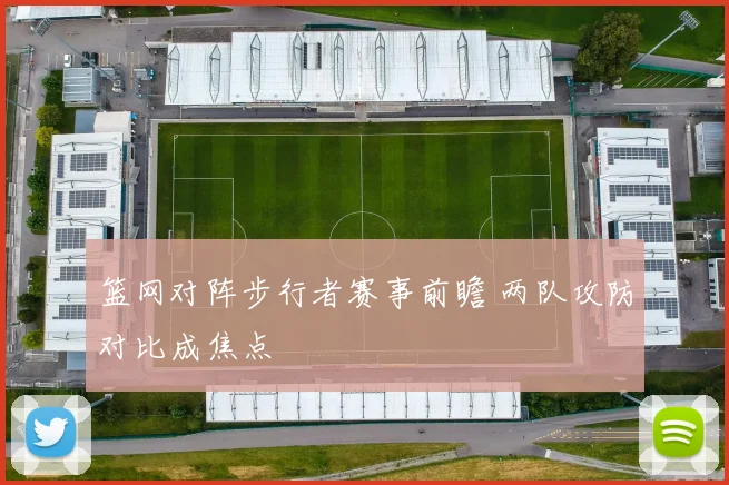 篮网对阵步行者赛事前瞻 两队攻防对比成焦点